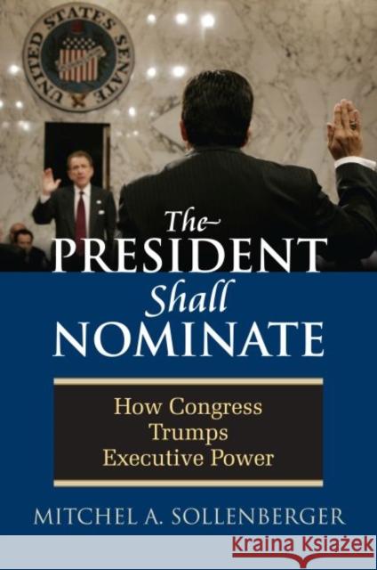 The President Shall Nominate: How Congress Trumps Executive Power Mitchel A. Sollenberger 9780700615766