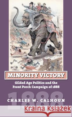 Minority Victory: Gilded Age Politics and the Front Porch Campaign of 1888 Calhoun, Charles W. 9780700615964 University Press of Kansas