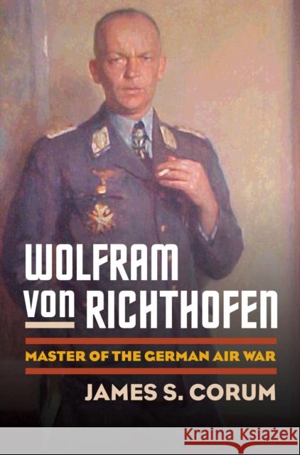 Wolfram Von Richthofen: Master of the German Air War Corum, James S. 9780700615988 University Press of Kansas