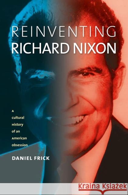 Reinventing Richard Nixon: A Cultural History of an American Obsession Frick, Daniel 9780700615995 0