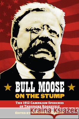 Bull Moose on the Stump: The 1912 Campaign Speeches of Theodore Roosevelt Lewis L. Gould 9780700616060