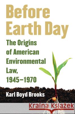 Before Earth Day: The Origins of American Environmental Law, 1945-1970 Brooks, Karl Boyd 9780700616275 University Press of Kansas