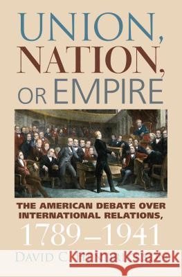 Union, Nation, or Empire: The American Debate Over International Relations, 1789-1941 Hendrickson, David C. 9780700616329 University Press of Kansas