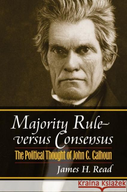 Majority Rule Versus Consensus: The Political Thought of John C. Calhoun Read, James H. 9780700616350 University Press of Kansas