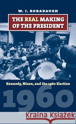 The Real Making of the President: Kennedy, Nixon, and the 1960 Election Rorabaugh, W. J. 9780700616398 University Press of Kansas