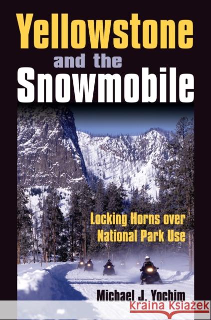 Yellowstone and the Snowmobile: Locking Horns Over National Park Use Yochim, Michael J. 9780700616428 University Press of Kansas