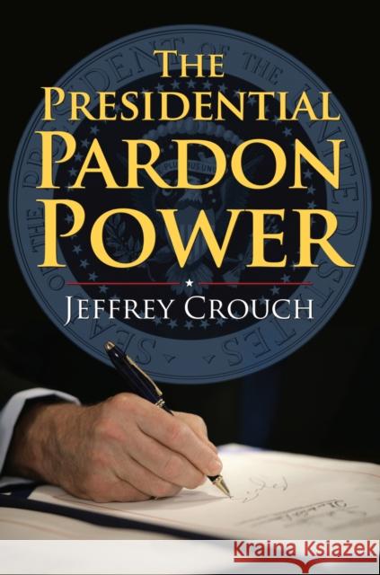 The Presidential Pardon Power Jeffrey Crouch 9780700616466