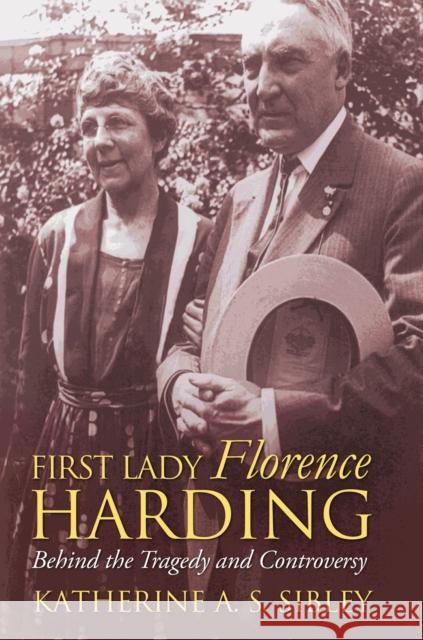 First Lady Florence Harding: Behind the Tragedy and Controversy Katherine A. S. Sibley 9780700616497