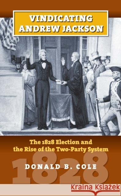 Vindicating Andrew Jackson: The 1828 Election and the Rise of the Two-Party System Cole, Donald B. 9780700616619