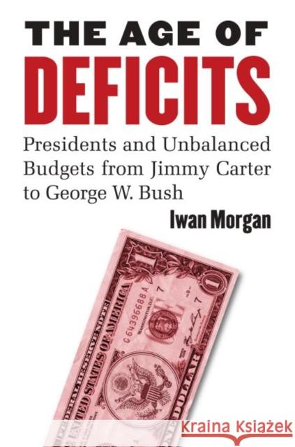 The Age of Deficits: Presidents and Unbalanced Budgets from Jimmy Carter to George W. Bush Morgan, Iwan 9780700616855