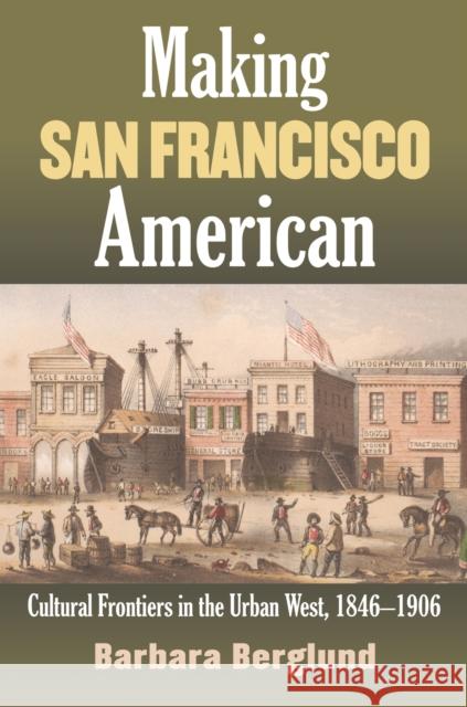 Making San Francisco American: Cultural Frontiers in the Urban West, 1846-1906 Berglund, Barbara 9780700617227 University Press of Kansas