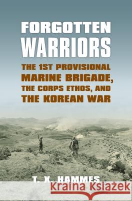 Forgotten Warriors: The 1st Provisional Marine Brigade, the Corps Ethos, and the Korean War T. X. Hammes 9780700617326 University Press of Kansas