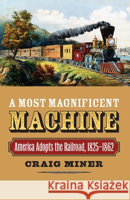 A Most Magnificent Machine: America Adopts the Railroad, 1825-1862 Miner, Craig 9780700617555