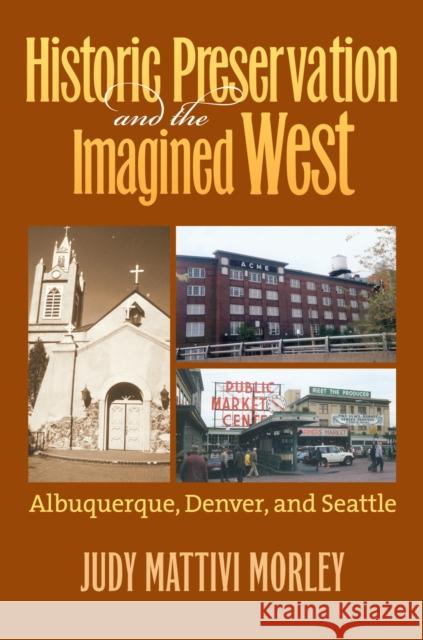 Historic Preservation and the Imagined West: Albuquerque, Denver, and Seattle Morley, Judy Mattivi 9780700617609 University Press of Kansas