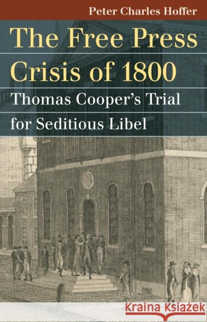 The Free Press Crisis of 1800: Thomas Cooper's Trial for Seditious Libel Hoffer, Peter Charles 9780700617647