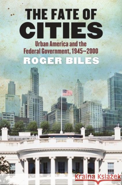 The Fate of Cities: Urban America and the Federal Government, 1945-2000 Biles, Roger 9780700617685