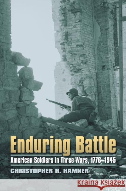 Enduring Battle: American Soldiers in Three Wars, 1776-1945 Hamner, Christopher H. 9780700617753 University Press of Kansas