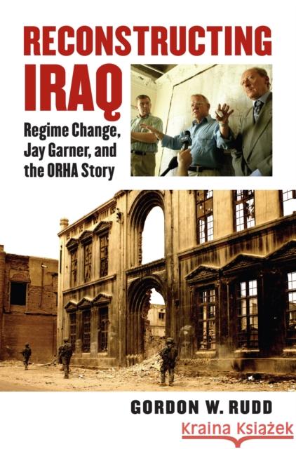 Reconstructing Iraq: Regime Change, Jay Garner, and the ORHA Story Rudd, Gordon 9780700617791 University Press of Kansas