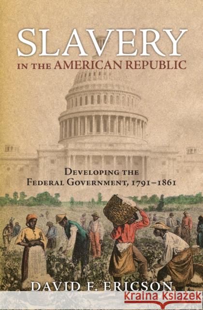 Slavery in the American Republic: Developing the Federal Government, 1791-1861 Ericson, David F. 9780700617968