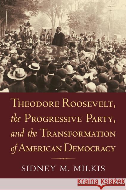 Theodore Roosevelt, the Progressive Party, and the Transformation of American Democracy Sidney M. Milkis 9780700618170 University Press of Kansas