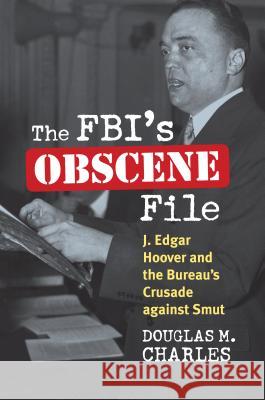 The Fbi's Obscene File: J. Edgar Hoover and the Bureau's Crusade Against Smut Charles, Douglas M. 9780700618255 University Press of Kansas