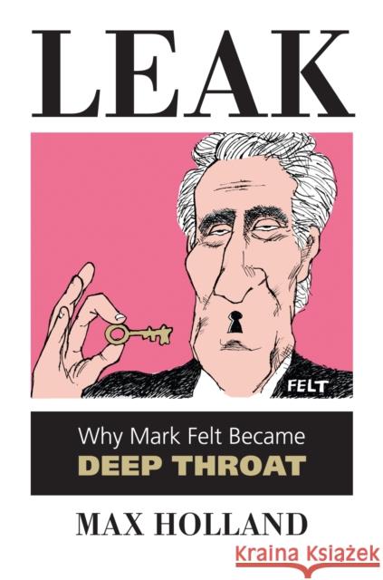 Leak: Why Mark Felt Became Deep Throat Holland, Max 9780700618293