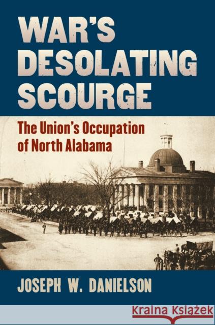 War's Desolating Scourge: The Union's Occupation of North Alabama Danielson, Joseph W. 9780700618446 University Press of Kansas