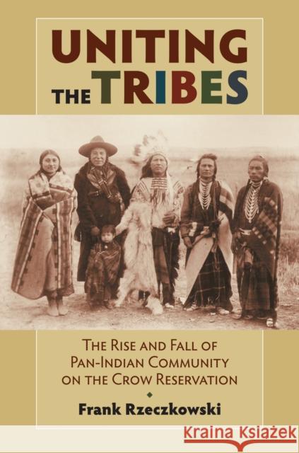 Uniting the Tribes: The Rise and Fall of Pan-Indian Community on the Crow Reservation Rzeczkowski, Frank 9780700618514 University Press of Kansas