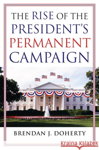 The Rise of the President's Permanent Campaign Brendan J Doherty 9780700618606 0