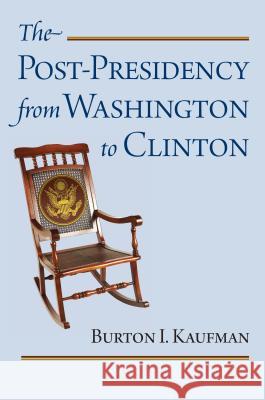 The Post-Presidency from Washington to Clinton Burton I. Kaufman 9780700618613