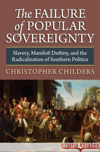 The Failure of Popular Sovereignty: Slavery, Manifest Destiny, and the Radicalization of Southern Politics Childers, Christopher 9780700618682 University Press of Kansas