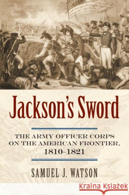 Jackson's Sword: The Army Officer Corps on the American Frontier, 1810-1821 Watson, Samuel J. 9780700618842 University Press of Kansas