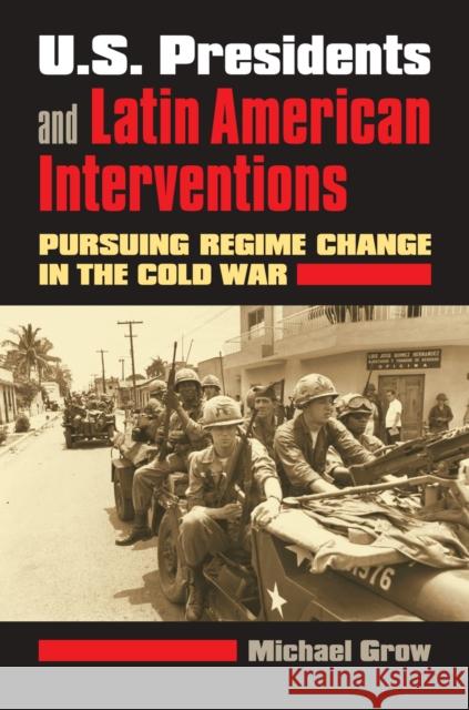 U.S. Presidents and Latin American Interventions: Pursuing Regime Change in the Cold War Grow, Michael 9780700618880 0