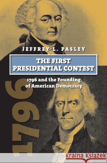 The First Presidential Contest: 1796 and the Founding of American Democracy Pasley, Jeffrey L. 9780700619078 University Press of Kansas