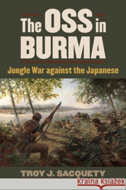 The OSS in Burma: Jungle War Against the Japanese Sacquety, Troy J. 9780700619092 0
