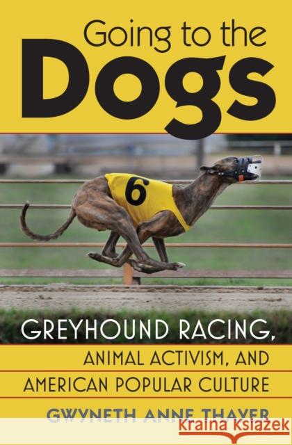 Going to the Dogs: Greyhound Racing, Animal Activism, and American Popular Culture Thayer, Gwyneth Anne 9780700619139 University Press of Kansas