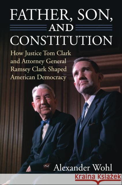 Father, Son, and Constitution: How Justice Tom Clark and Attorney General Ramsey Clark Shaped American Democracy Wohl, Alexander 9780700619160 University Press of Kansas