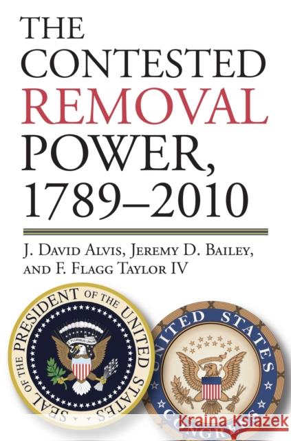 The Contested Removal Power, 1789-2010 J. David Alvis Jeremy D. Bailey F. Flagg Taylo 9780700619221 University Press of Kansas
