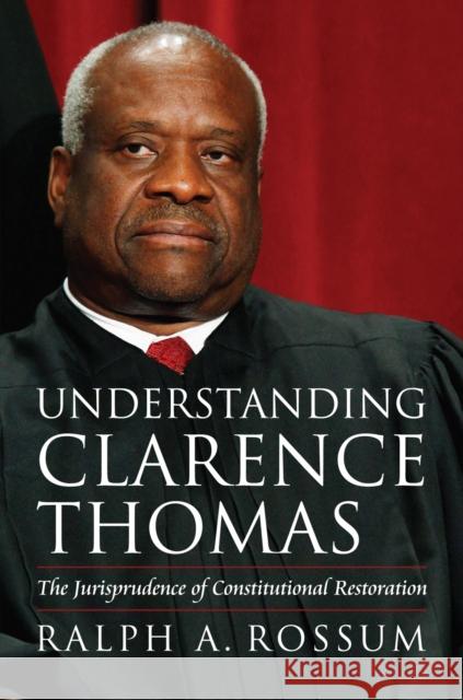 Understanding Clarence Thomas: The Jurisprudence of Constitutional Restoration Rossum, Ralph A. 9780700619481 University Press of Kansas