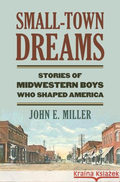 Small-Town Dreams: Stories of Midwestern Boys Who Shaped America John E. Miller 9780700619498 University Press of Kansas
