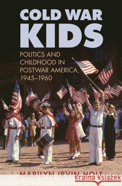 Cold War Kids: Politics and Childhood in Postwar America, 1945-1960 Marilyn Irvin Holt 9780700619641
