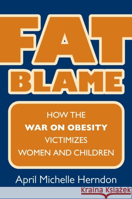 Fat Blame: How the War on Obesity Victimizes Women and Children April Michelle Herndon 9780700619658 University Press of Kansas