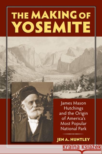 The Making of Yosemite: James Mason Hutchings and the Origin of America's Most Popular Park Jen Huntley 9780700619672 University Press of Kansas