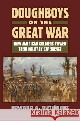 Doughboys on the Great War: How American Soldiers Viewed Their Military Experience Gutièrrez, Edward A. 9780700619900 University Press of Kansas