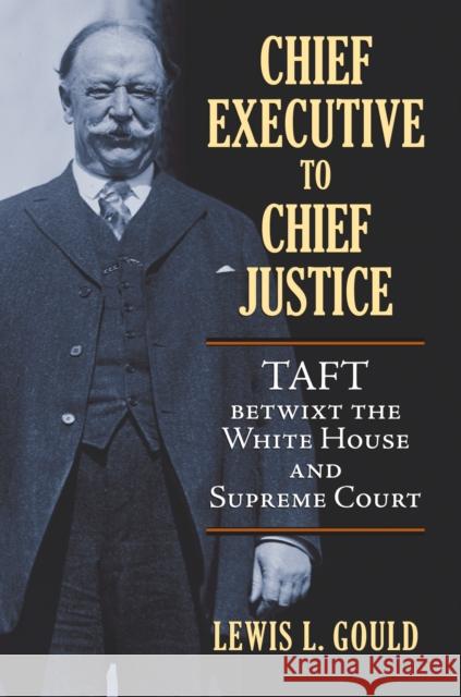 Chief Executive to Chief Justice: Taft Betwixt the White House and Supreme Court Lewis L. Gould 9780700620012