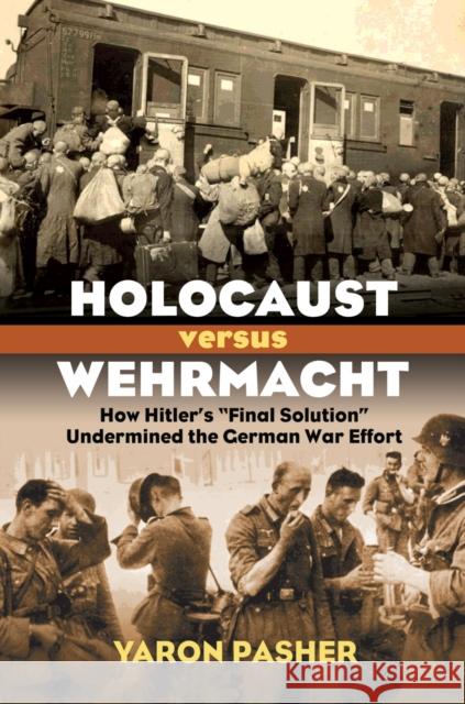 Holocaust Versus Wehrmacht: How Hitler's Final Solution Undermined the German War Effort Pasher, Yaron 9780700620067 University Press of Kansas