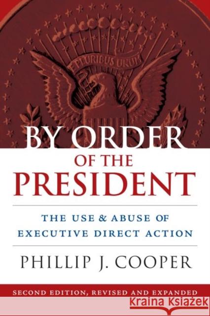 By Order of the President: The Use and Abuse of Executive Direct Action Phillip Cooper 9780700620128