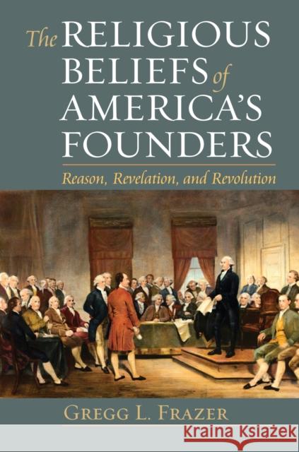 The Religious Beliefs of America's Founders: Reason, Revelation, and Revolution Frazer, Gregg L. 9780700620210 University Press of Kansas