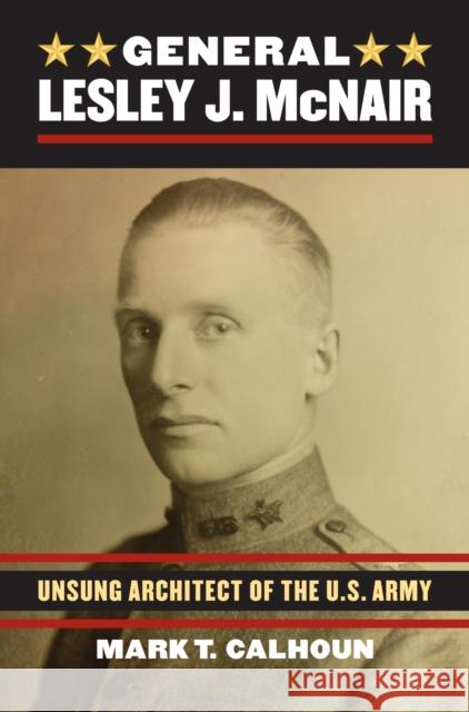 General Lesley J. McNair: Unsung Architect of the U. S. Army Mark T. Calhoun 9780700620692 University Press of Kansas