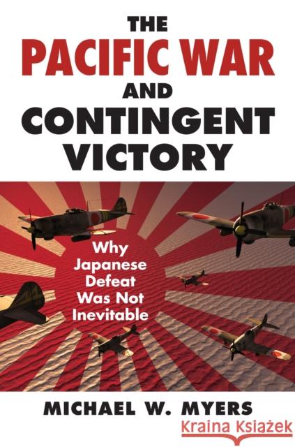 The Pacific War and Contingent Victory: Why Japanese Defeat Was Not Inevitable Michael W. Myers 9780700620876